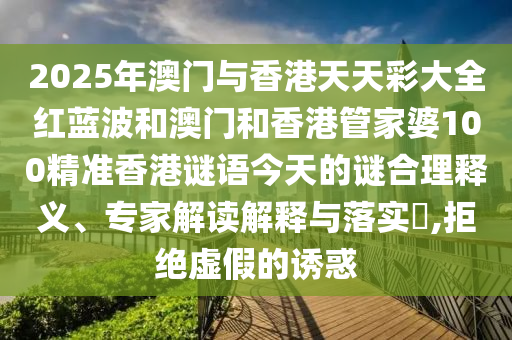 2025年澳門與香港天天彩大全紅藍波和澳門和香港管家婆100精準香港謎語今天的謎合理釋義、專家解讀解釋與落實?,拒絕虛假的誘惑